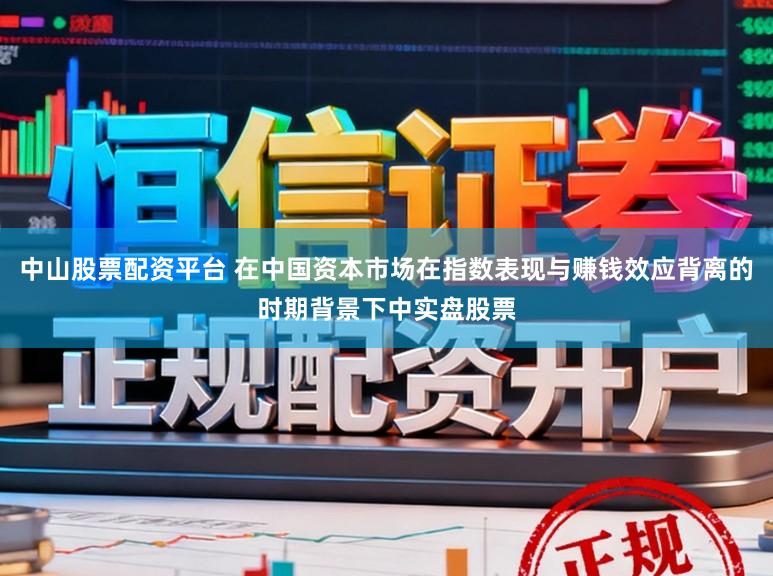 中山股票配资平台 在中国资本市场在指数表现与赚钱效应背离的时期背景下中实盘股票
