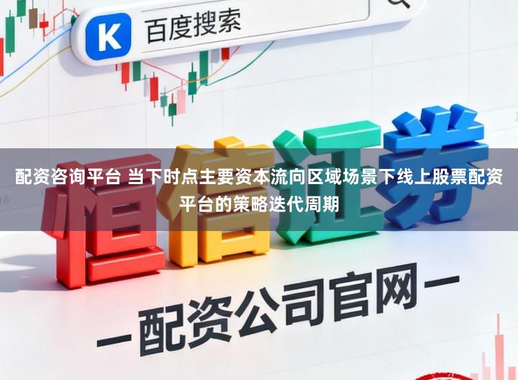 配资咨询平台 当下时点主要资本流向区域场景下线上股票配资平台的策略迭代周期