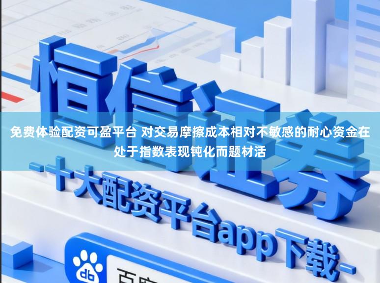 免费体验配资可盈平台 对交易摩擦成本相对不敏感的耐心资金在处于指数表现钝化而题材活