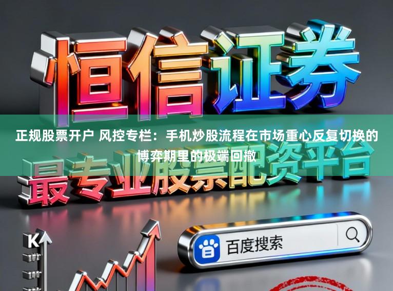 正规股票开户 风控专栏：手机炒股流程在市场重心反复切换的博弈期里的极端回撤