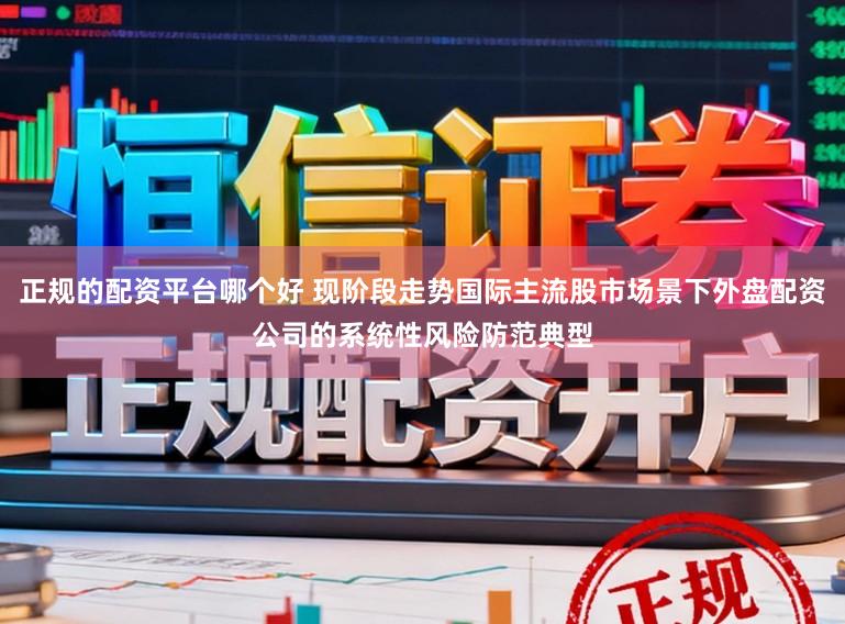 正规的配资平台哪个好 现阶段走势国际主流股市场景下外盘配资公司的系统性风险防范典型