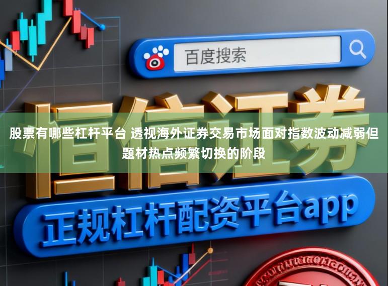 股票有哪些杠杆平台 透视海外证券交易市场面对指数波动减弱但题材热点频繁切换的阶段