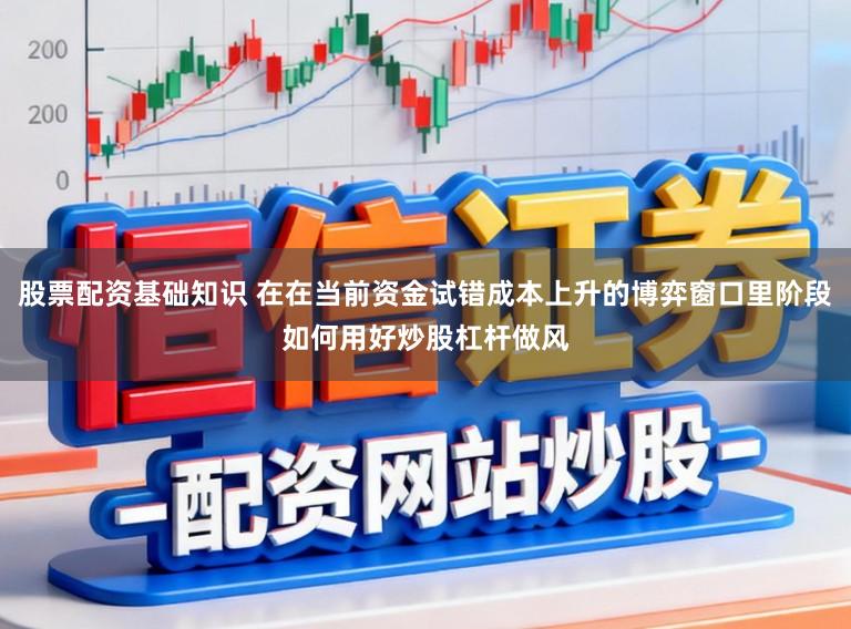 股票配资基础知识 在在当前资金试错成本上升的博弈窗口里阶段如何用好炒股杠杆做风