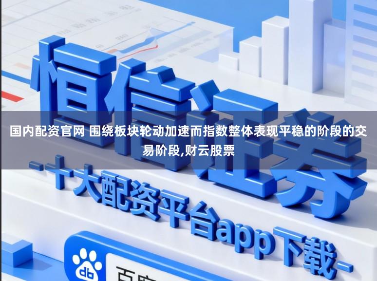 国内配资官网 围绕板块轮动加速而指数整体表现平稳的阶段的交易阶段,财云股票
