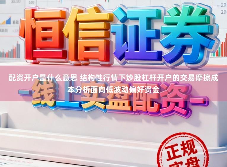 配资开户是什么意思 结构性行情下炒股杠杆开户的交易摩擦成本分析面向低波动偏好资金