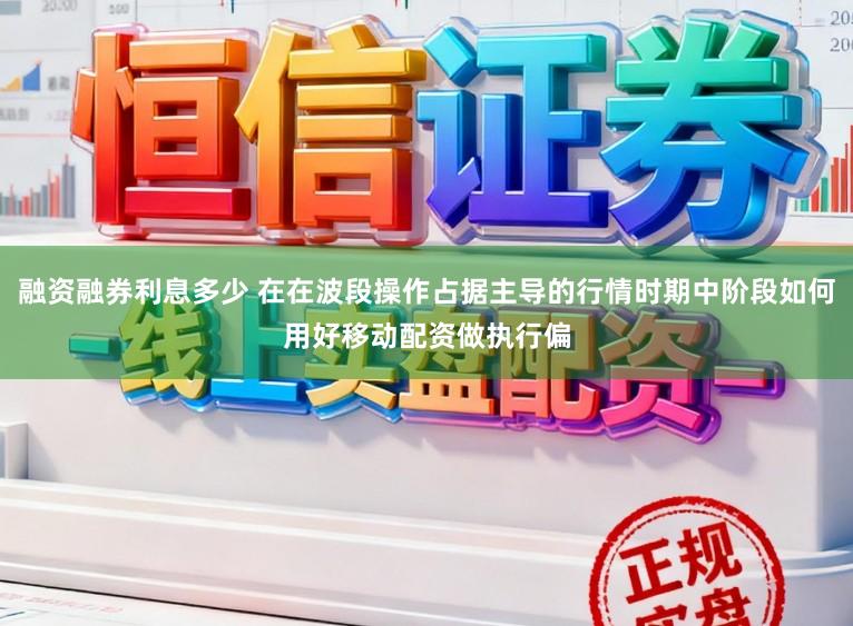 融资融券利息多少 在在波段操作占据主导的行情时期中阶段如何用好移动配资做执行偏