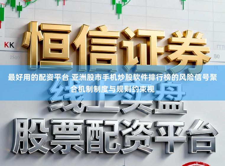 最好用的配资平台 亚洲股市手机炒股软件排行榜的风险信号聚合机制制度与规则约束视