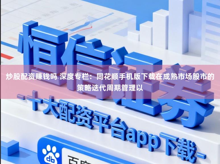炒股配资赚钱吗 深度专栏：同花顺手机版下载在成熟市场股市的策略迭代周期管理以