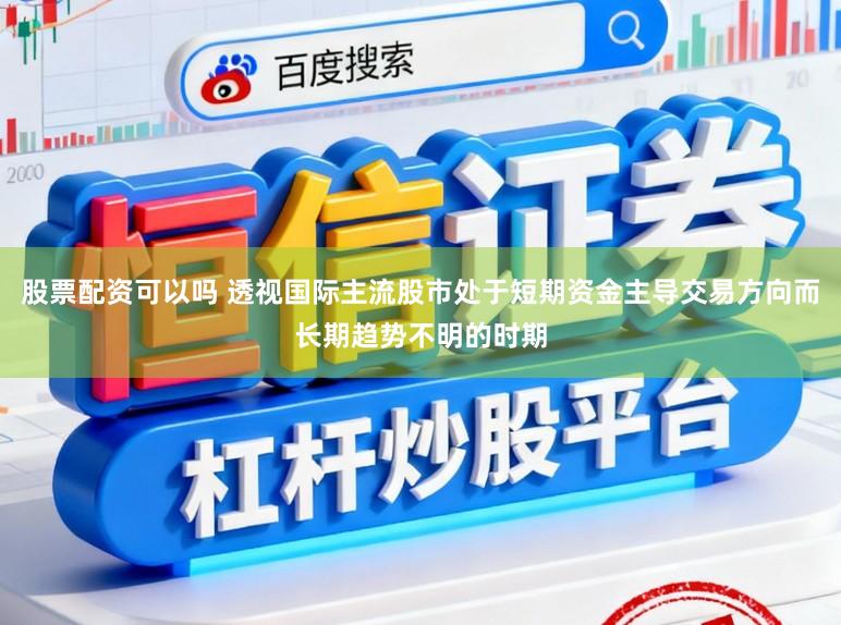 股票配资可以吗 透视国际主流股市处于短期资金主导交易方向而长期趋势不明的时期