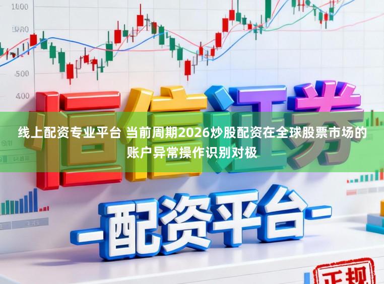 线上配资专业平台 当前周期2026炒股配资在全球股票市场的账户异常操作识别对极