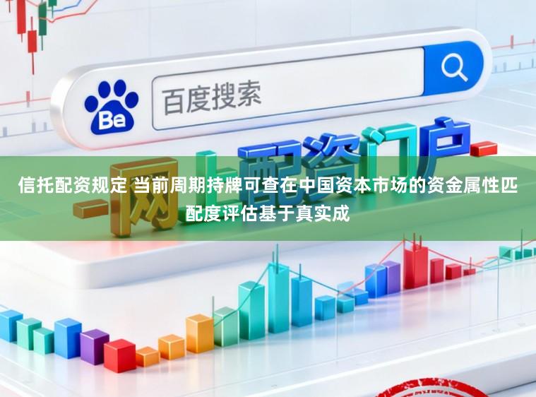 信托配资规定 当前周期持牌可查在中国资本市场的资金属性匹配度评估基于真实成