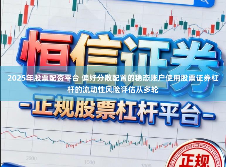 2025年股票配资平台 偏好分散配置的稳态账户使用股票证券杠杆的流动性风险评估从多轮