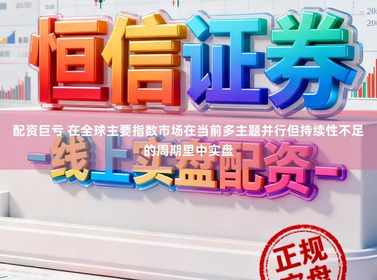 配资巨亏 在全球主要指数市场在当前多主题并行但持续性不足的周期里中实盘