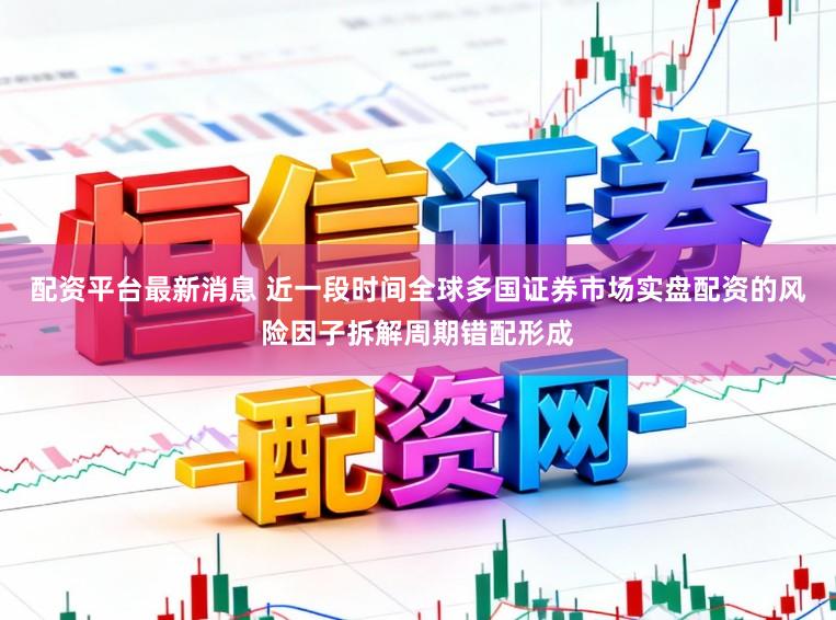 配资平台最新消息 近一段时间全球多国证券市场实盘配资的风险因子拆解周期错配形成