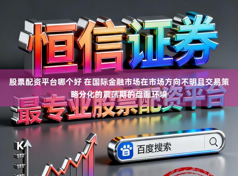 股票配资平台哪个好 在国际金融市场在市场方向不明且交易策略分化的震荡期的盘面环境