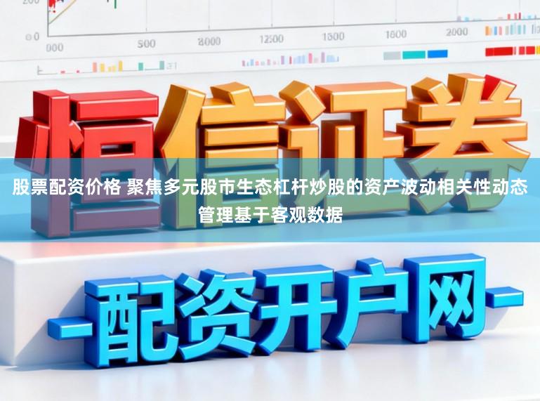 股票配资价格 聚焦多元股市生态杠杆炒股的资产波动相关性动态管理基于客观数据