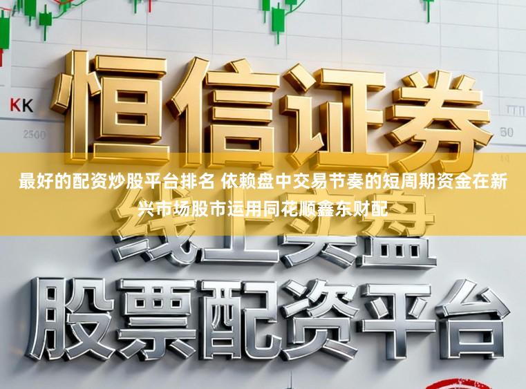 最好的配资炒股平台排名 依赖盘中交易节奏的短周期资金在新兴市场股市运用同花顺鑫东财配