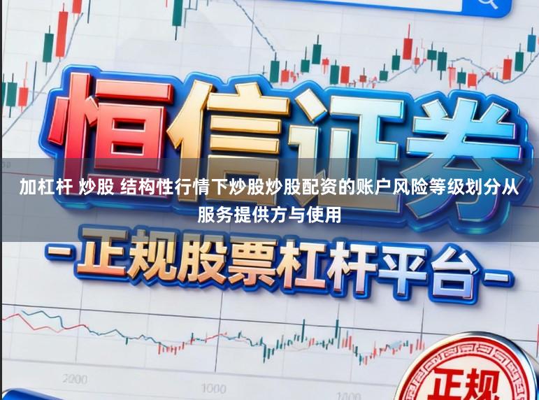 加杠杆 炒股 结构性行情下炒股炒股配资的账户风险等级划分从服务提供方与使用