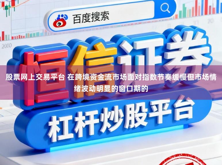 股票网上交易平台 在跨境资金流市场面对指数节奏缓慢但市场情绪波动明显的窗口期的