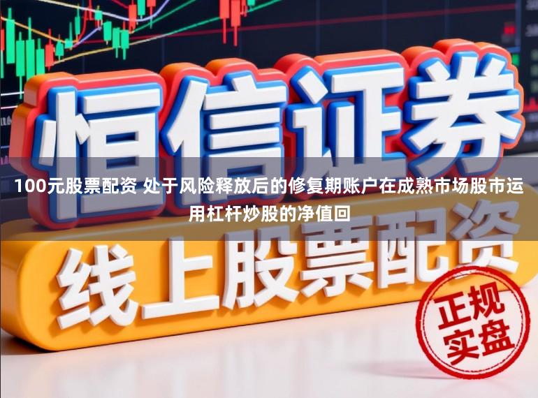 100元股票配资 处于风险释放后的修复期账户在成熟市场股市运用杠杆炒股的净值回