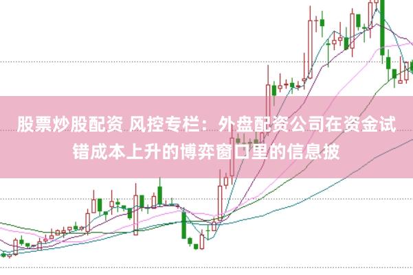 股票炒股配资 风控专栏：外盘配资公司在资金试错成本上升的博弈窗口里的信息披