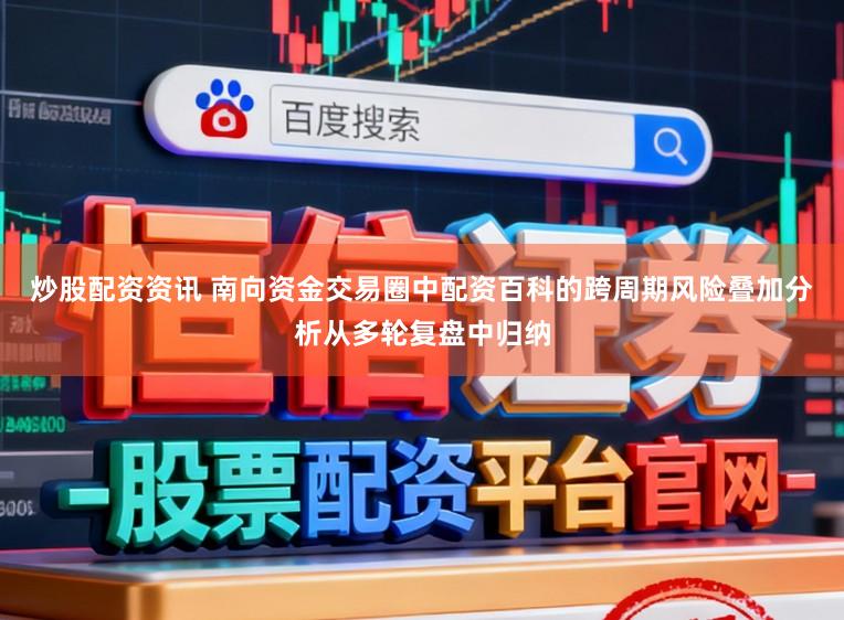 炒股配资资讯 南向资金交易圈中配资百科的跨周期风险叠加分析从多轮复盘中归纳