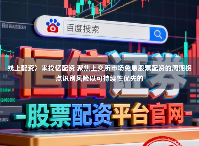 线上配资冫来找亿配资 聚焦上交所市场免息股票配资的周期拐点识别风险以可持续性优先的