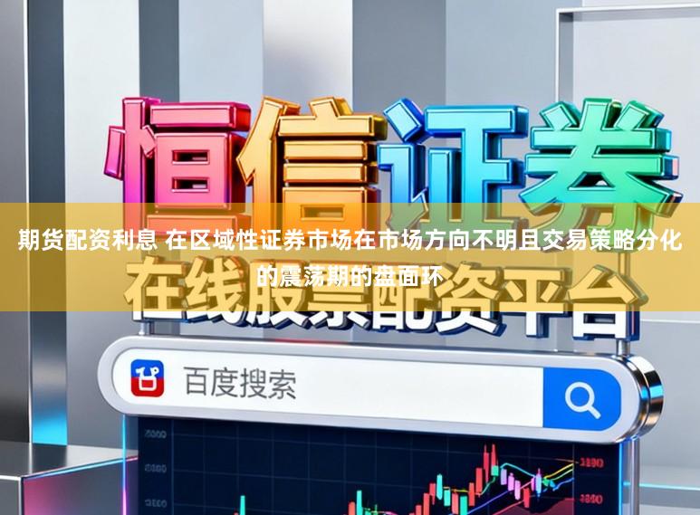 期货配资利息 在区域性证券市场在市场方向不明且交易策略分化的震荡期的盘面环