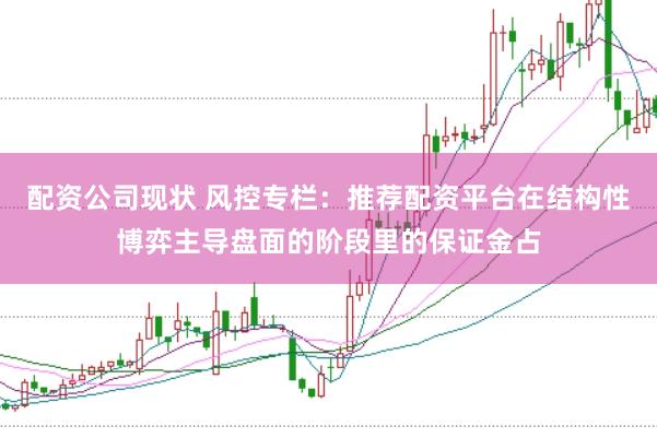 配资公司现状 风控专栏：推荐配资平台在结构性博弈主导盘面的阶段里的保证金占