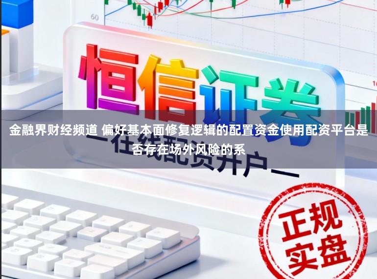金融界财经频道 偏好基本面修复逻辑的配置资金使用配资平台是否存在场外风险的系