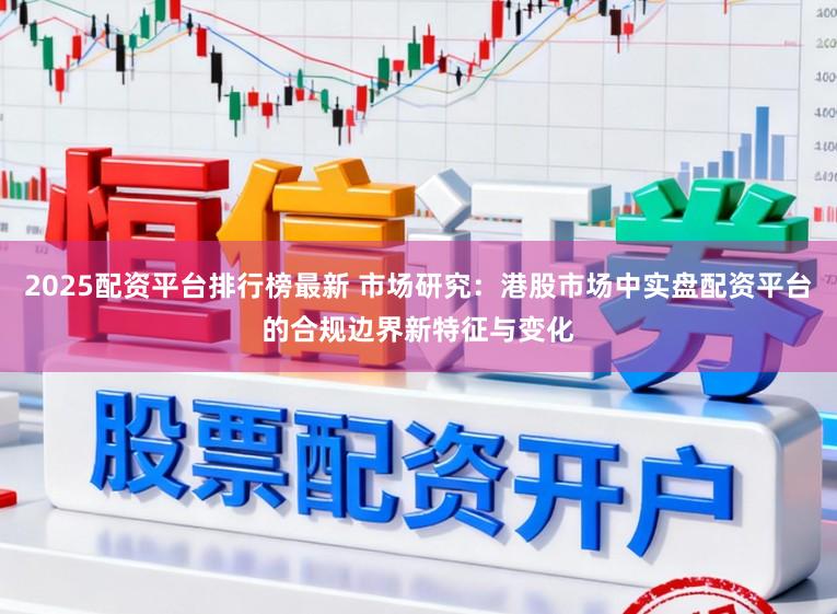 2025配资平台排行榜最新 市场研究：港股市场中实盘配资平台的合规边界新特征与变化