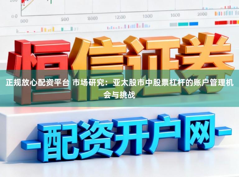 正规放心配资平台 市场研究：亚太股市中股票杠杆的账户管理机会与挑战