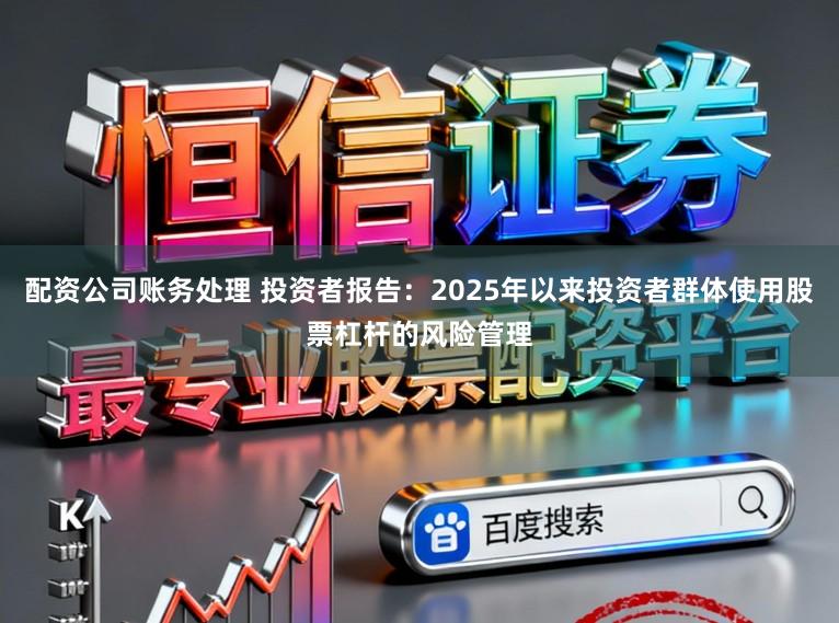 配资公司账务处理 投资者报告：2025年以来投资者群体使用股票杠杆的风险管理