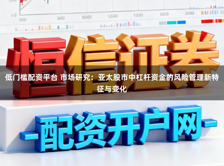 低门槛配资平台 市场研究：亚太股市中杠杆资金的风险管理新特征与变化