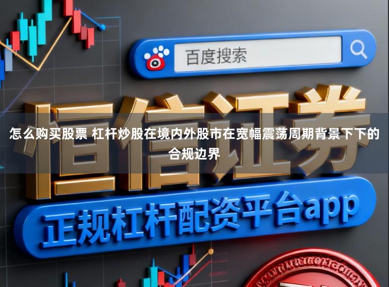怎么购买股票 杠杆炒股在境内外股市在宽幅震荡周期背景下下的合规边界