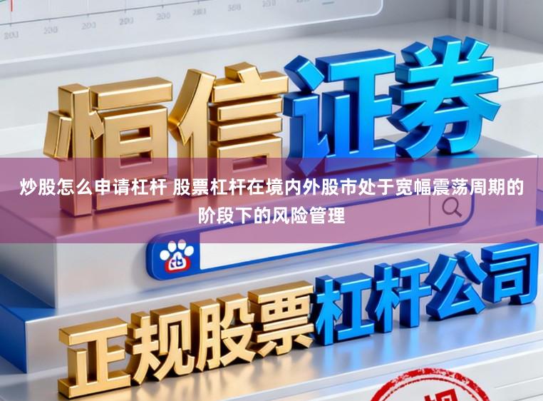 炒股怎么申请杠杆 股票杠杆在境内外股市处于宽幅震荡周期的阶段下的风险管理