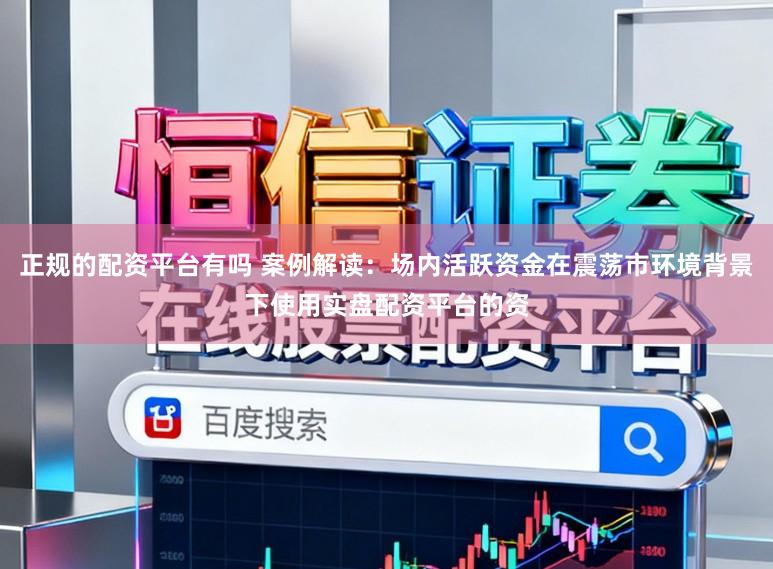 正规的配资平台有吗 案例解读：场内活跃资金在震荡市环境背景下使用实盘配资平台的资