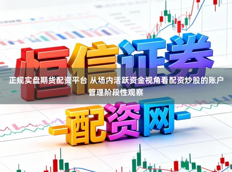 正规实盘期货配资平台 从场内活跃资金视角看配资炒股的账户管理阶段性观察