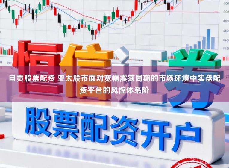 自贡股票配资 亚太股市面对宽幅震荡周期的市场环境中实盘配资平台的风控体系阶