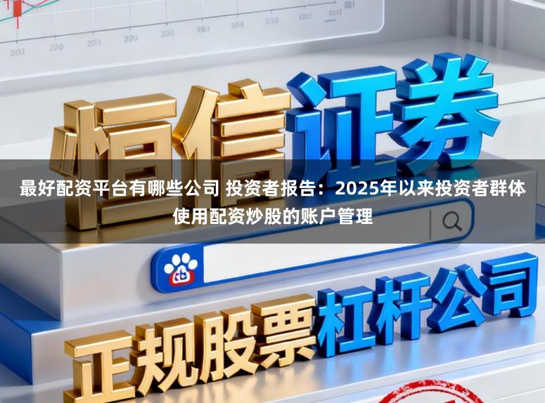 最好配资平台有哪些公司 投资者报告：2025年以来投资者群体使用配资炒股的账户管理