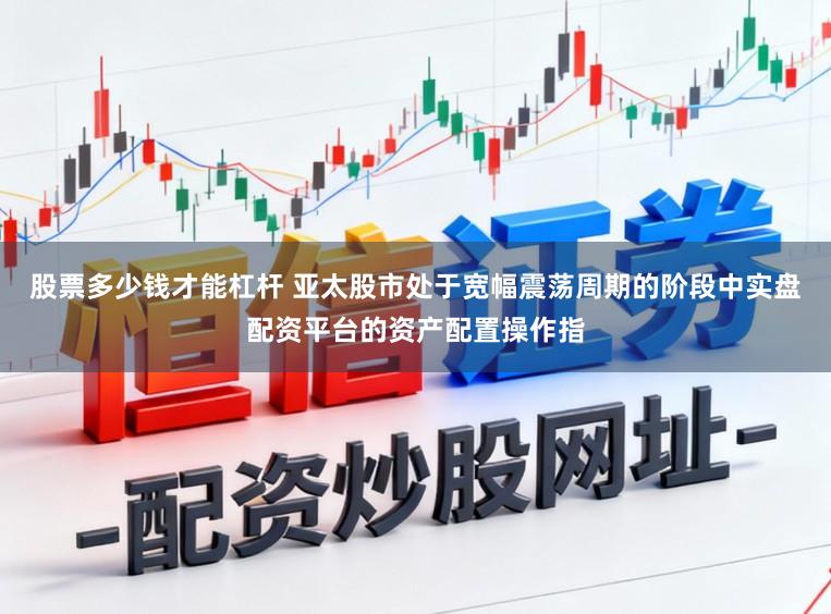 股票多少钱才能杠杆 亚太股市处于宽幅震荡周期的阶段中实盘配资平台的资产配置操作指