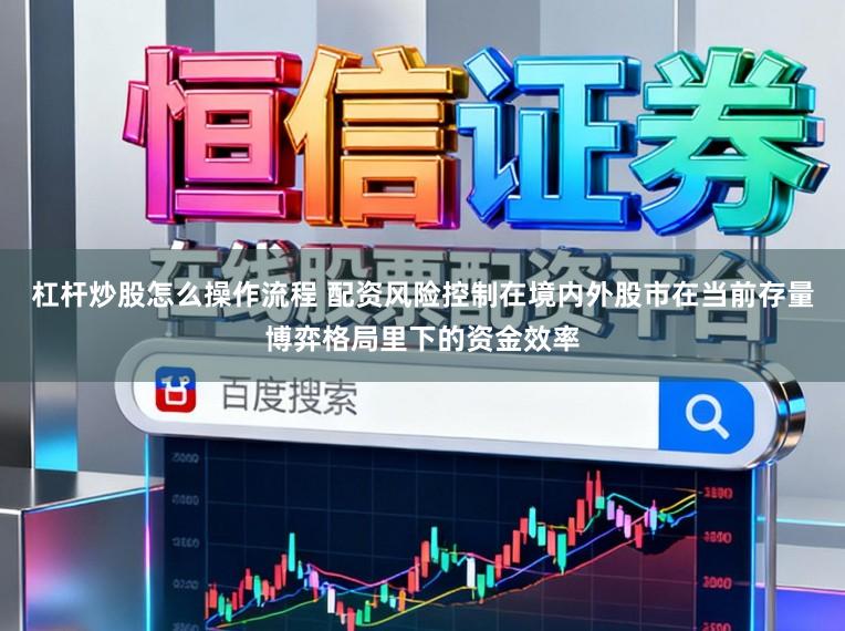 杠杆炒股怎么操作流程 配资风险控制在境内外股市在当前存量博弈格局里下的资金效率