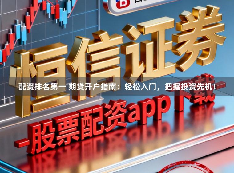 配资排名第一 期货开户指南：轻松入门，把握投资先机！