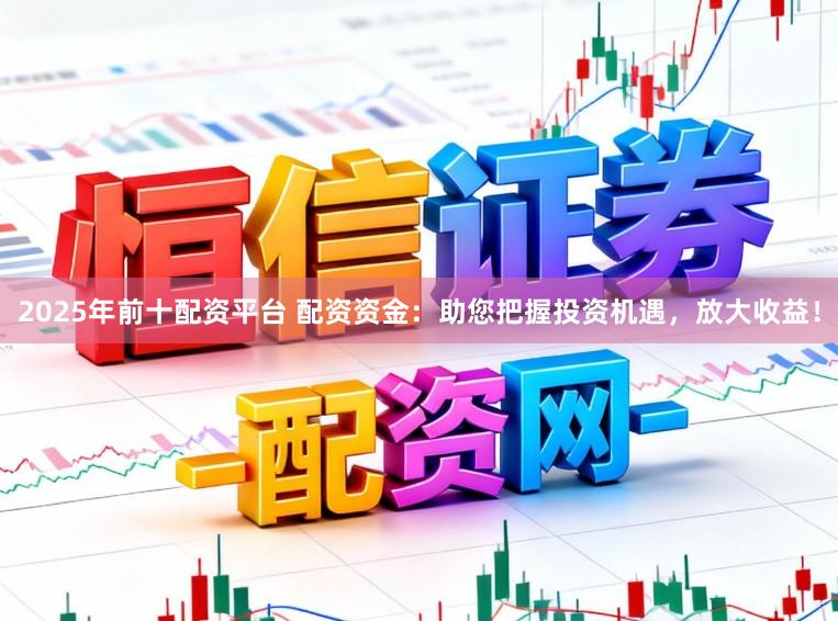 2025年前十配资平台 配资资金：助您把握投资机遇，放大收益！