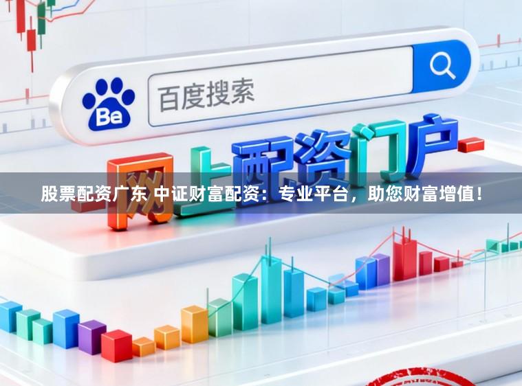 股票配资广东 中证财富配资：专业平台，助您财富增值！