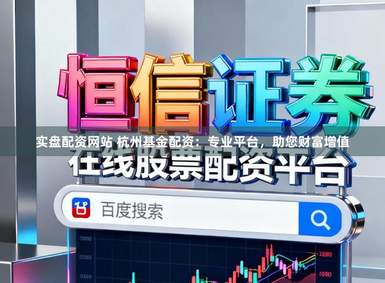 实盘配资网站 杭州基金配资：专业平台，助您财富增值