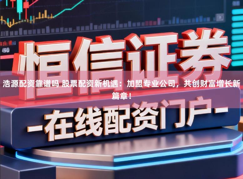浩源配资靠谱吗 股票配资新机遇：加盟专业公司，共创财富增长新篇章！