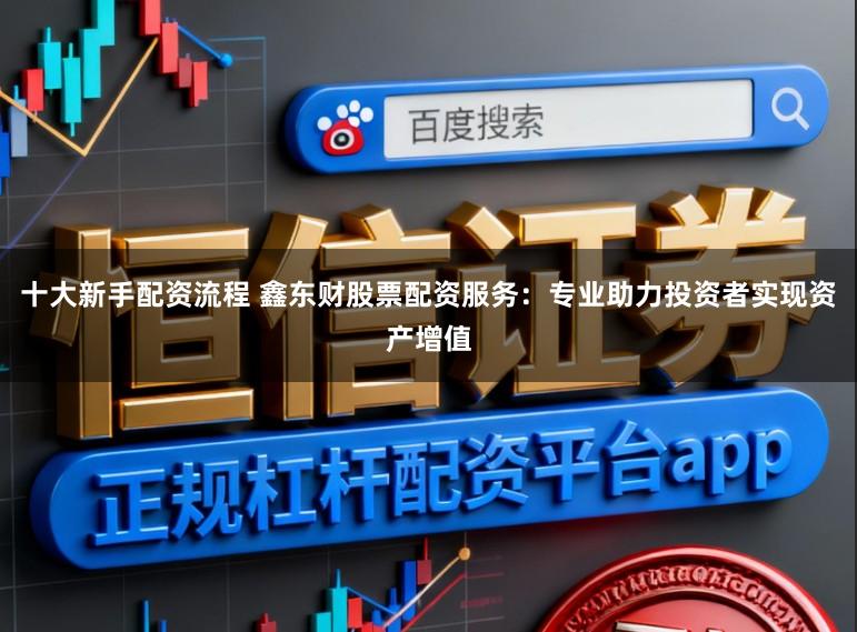 十大新手配资流程 鑫东财股票配资服务：专业助力投资者实现资产增值