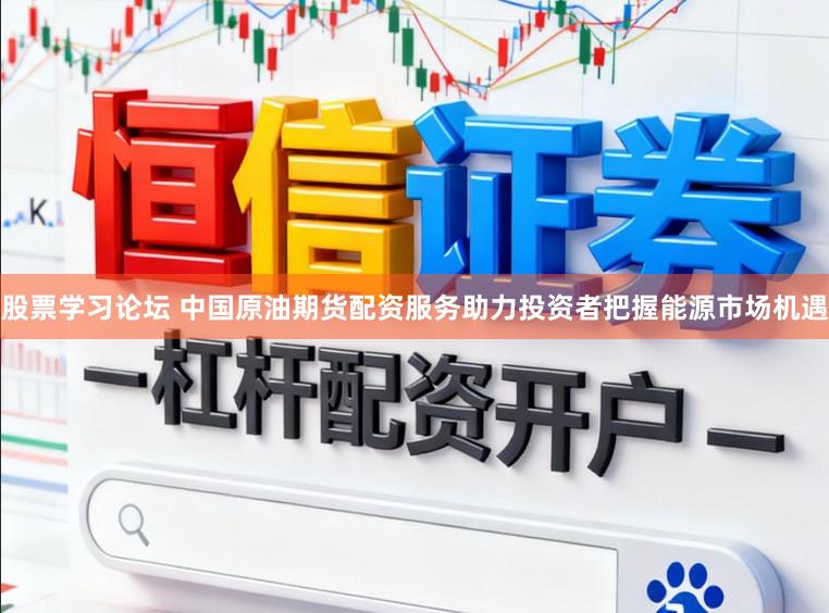 股票学习论坛 中国原油期货配资服务助力投资者把握能源市场机遇