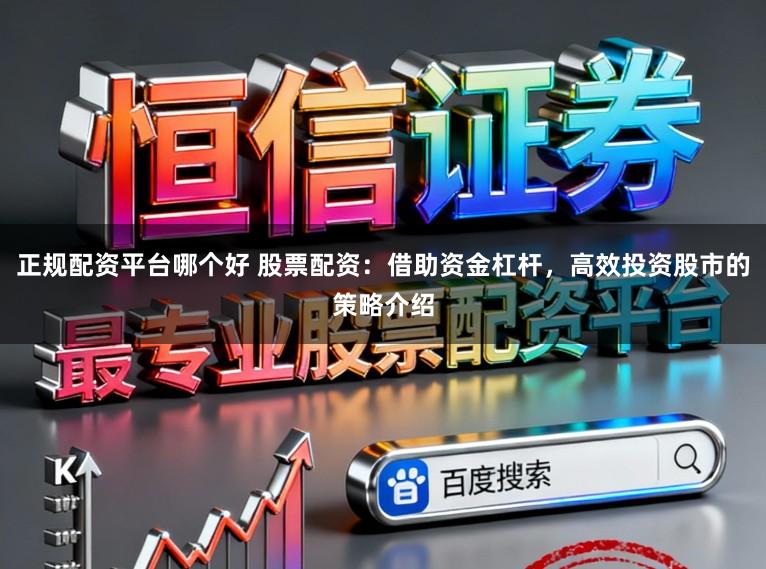 正规配资平台哪个好 股票配资：借助资金杠杆，高效投资股市的策略介绍